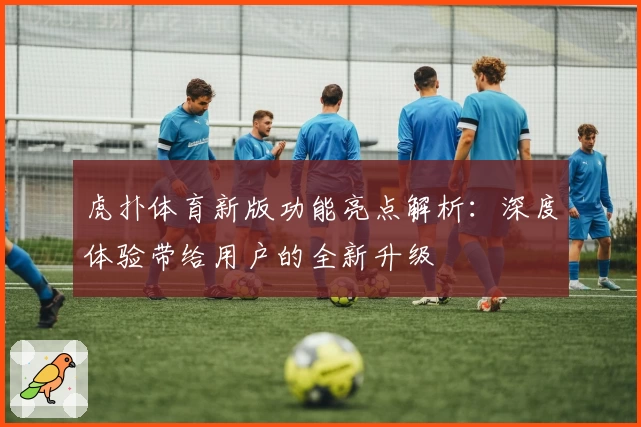 虎扑体育新版功能亮点解析：深度体验带给用户的全新升级