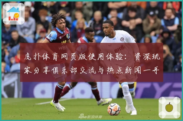 虎扑体育网页版使用体验：资深玩家分享俱乐部交流与热点新闻一手掌握