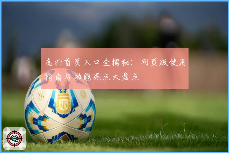 虎扑首页入口全揭秘:网页版使用指南与功能亮点大盘点
