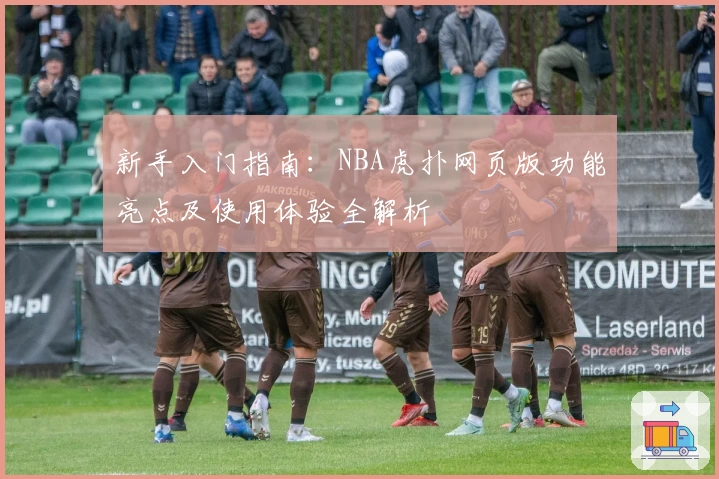 新手入门指南：NBA虎扑网页版功能亮点及使用体验全解析