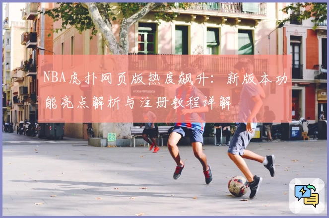 NBA虎扑网页版热度飙升：新版本功能亮点解析与注册教程详解