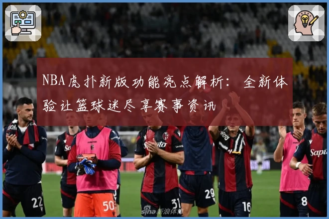 NBA虎扑新版功能亮点解析：全新体验让篮球迷尽享赛事资讯