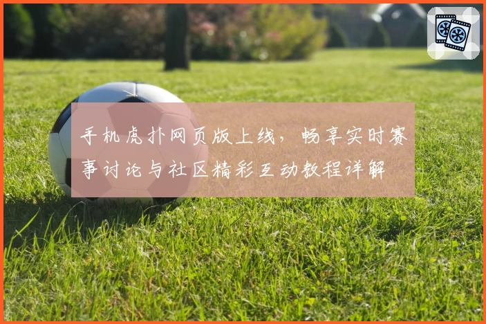 手机虎扑网页版上线，畅享实时赛事讨论与社区精彩互动教程详解