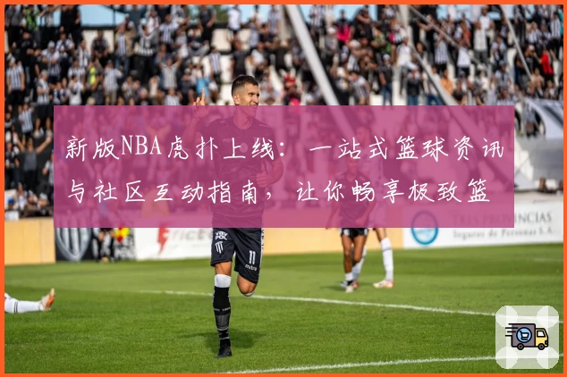 新版NBA虎扑上线：一站式篮球资讯与社区互动指南，让你畅享极致篮球体验