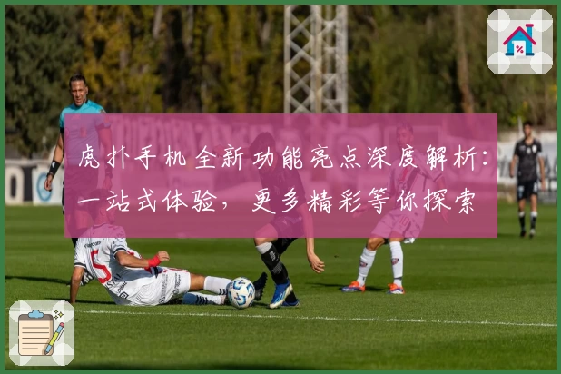 虎扑手机全新功能亮点深度解析:一站式体验,更多精彩等你探索