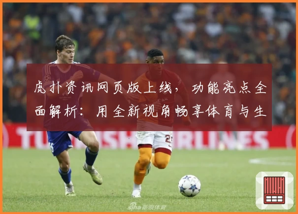 虎扑资讯网页版上线，功能亮点全面解析：用全新视角畅享体育与生活的独家报道
