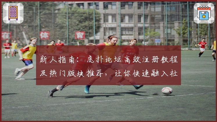 新人指南：虎扑论坛高效注册教程及热门版块推荐，让你快速融入社区