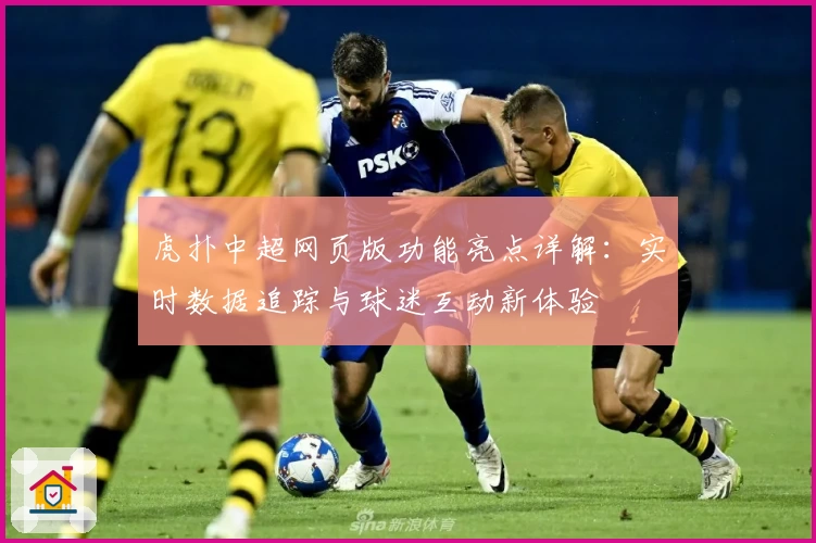 虎扑中超网页版功能亮点详解：实时数据追踪与球迷互动新体验