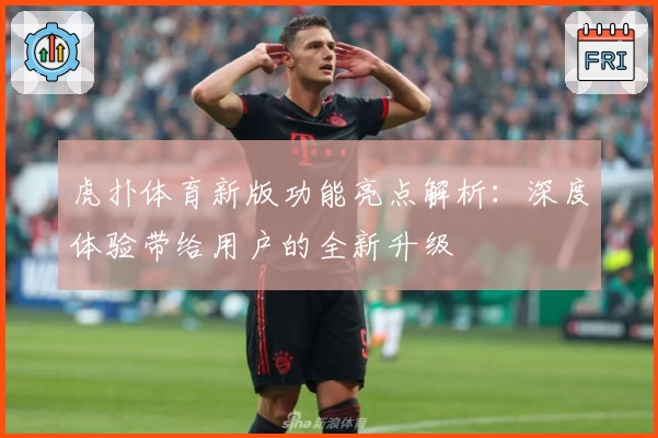 虎扑体育新版功能亮点解析:深度体验带给用户的全新升级