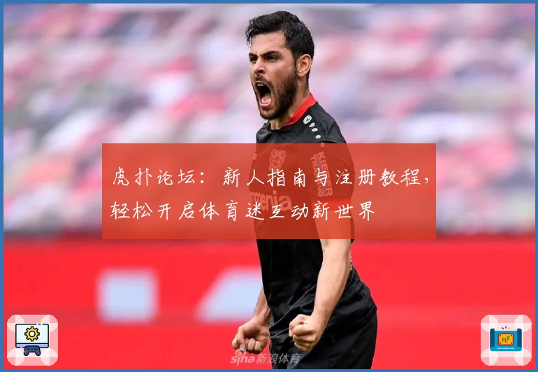 虎扑论坛：新人指南与注册教程，轻松开启体育迷互动新世界