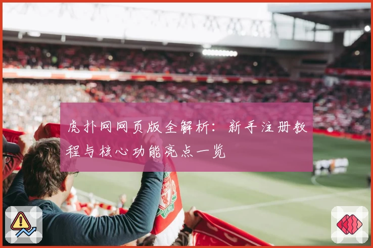 虎扑网网页版全解析：新手注册教程与核心功能亮点一览