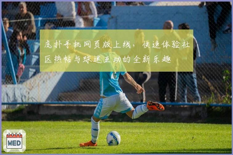 虎扑手机网页版上线，快速体验社区热帖与球迷互动的全新乐趣