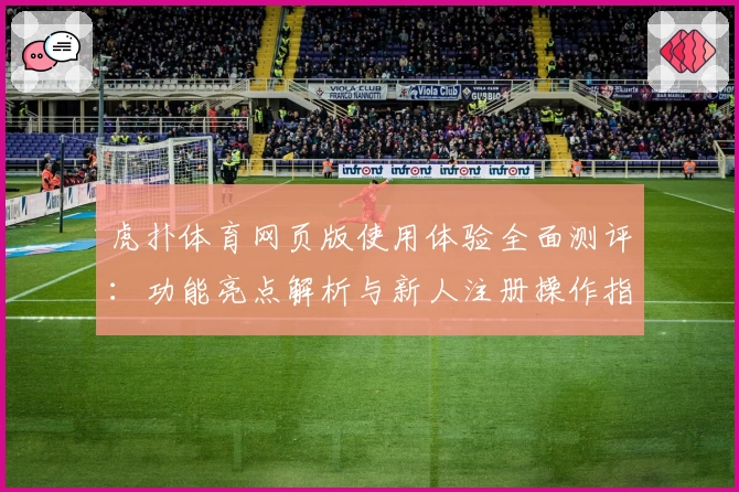 虎扑体育网页版使用体验全面测评：功能亮点解析与新人注册操作指南