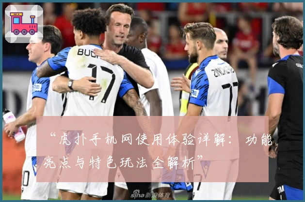 “虎扑手机网使用体验详解：功能亮点与特色玩法全解析”