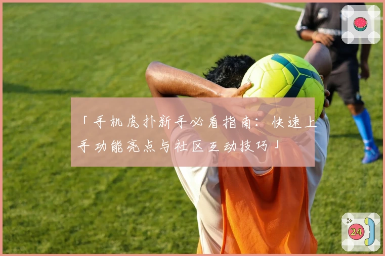 「手机虎扑新手必看指南：快速上手功能亮点与社区互动技巧」