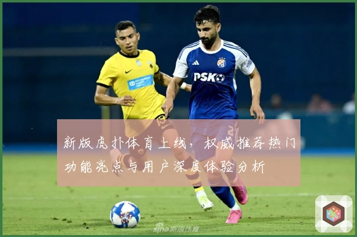 新版虎扑体育上线，权威推荐热门功能亮点与用户深度体验分析