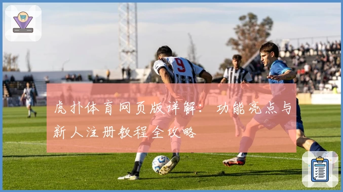 虎扑体育网页版详解：功能亮点与新人注册教程全攻略