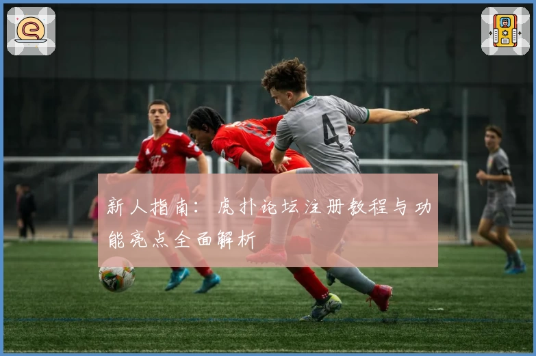 新人指南：虎扑论坛注册教程与功能亮点全面解析