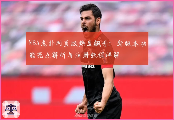 NBA虎扑网页版热度飙升：新版本功能亮点解析与注册教程详解