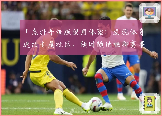 「虎扑手机版使用体验：发现体育迷的专属社区，随时随地畅聊赛事热点」