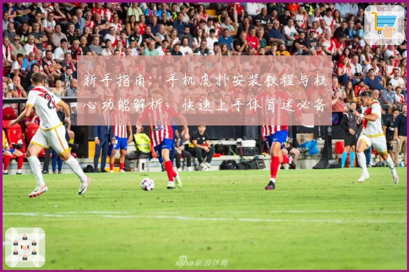 新手指南：手机虎扑安装教程与核心功能解析，快速上手体育迷必备社区APP
