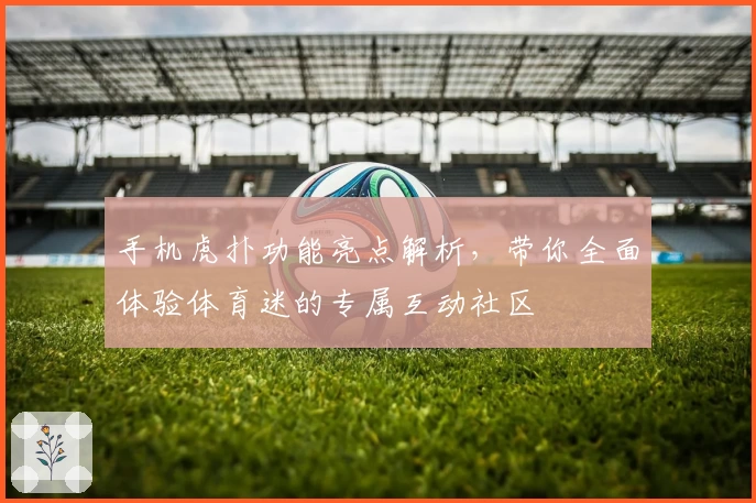 手机虎扑功能亮点解析，带你全面体验体育迷的专属互动社区