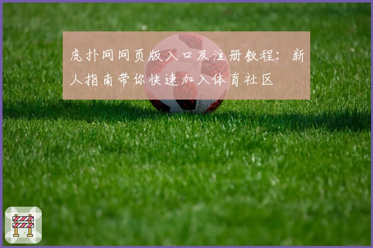虎扑网网页版入口及注册教程：新人指南带你快速加入体育社区