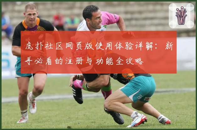 虎扑社区网页版使用体验详解：新手必看的注册与功能全攻略