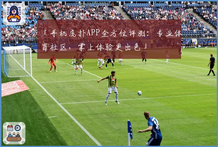 「手机虎扑APP全方位评测:专业体育社区,掌上体验更出色」