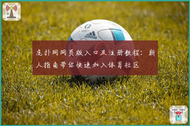 虎扑网网页版入口及注册教程：新人指南带你快速加入体育社区