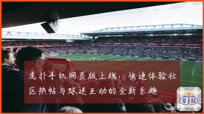 虎扑手机网页版上线，快速体验社区热帖与球迷互动的全新乐趣