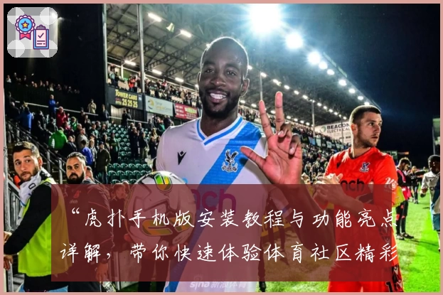 “虎扑手机版安装教程与功能亮点详解,带你快速体验体育社区精彩瞬间”