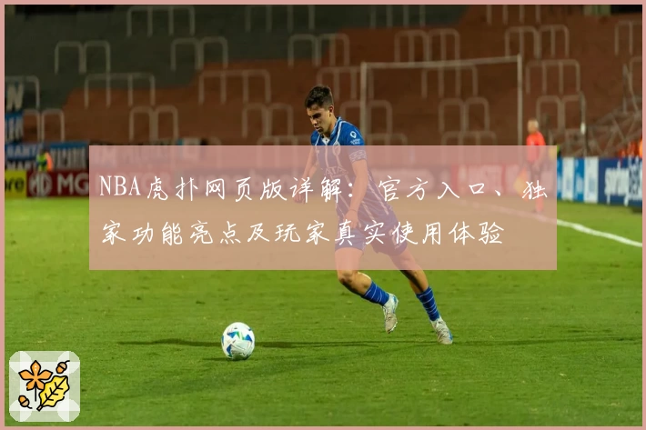 NBA虎扑网页版详解:官方入口、独家功能亮点及玩家真实使用体验