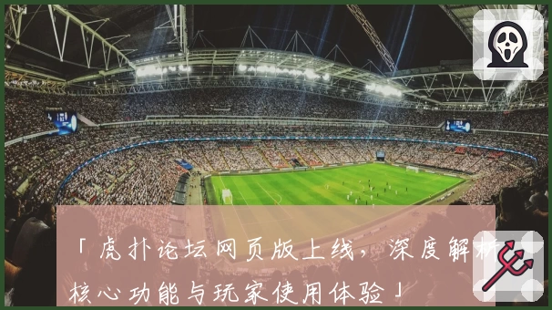 「虎扑论坛网页版上线，深度解析核心功能与玩家使用体验」