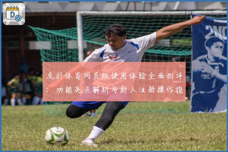 虎扑体育网页版使用体验全面测评：功能亮点解析与新人注册操作指南