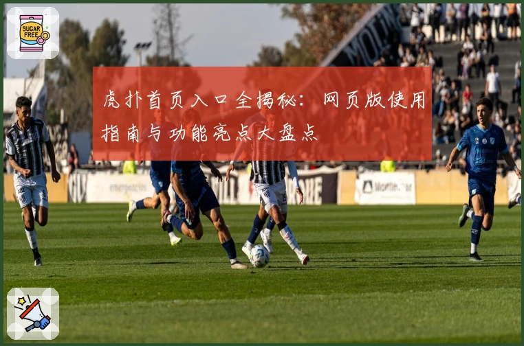 虎扑首页入口全揭秘：网页版使用指南与功能亮点大盘点