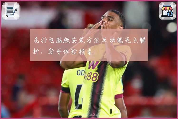 虎扑电脑版安装方法及功能亮点解析，新手体验指南